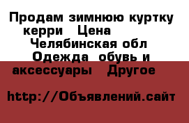 Продам зимнюю куртку керри › Цена ­ 1 000 - Челябинская обл. Одежда, обувь и аксессуары » Другое   